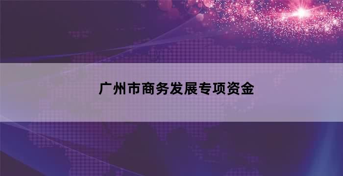2021年广州市商业发展专项资金(跨境电子商务事项)申报开始