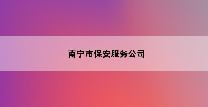 南宁安保服务公司注册流程(南宁市保安服务公司)