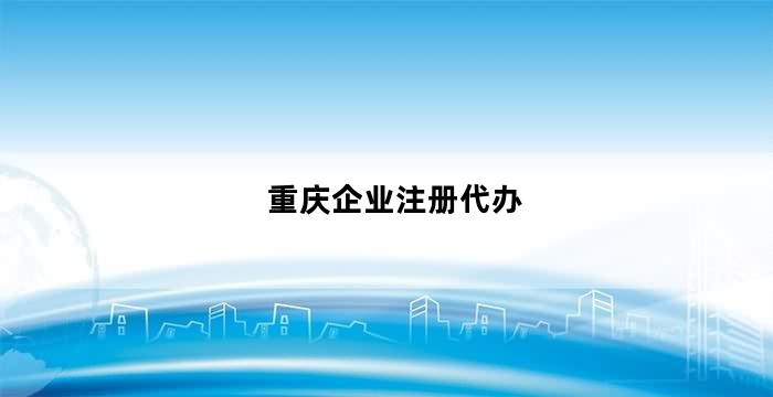 重庆企业注册代办,重庆有哪些注册公司